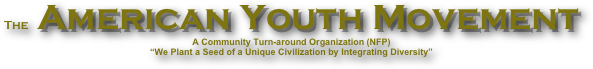 The American Youth Movement
A Community Turn-around Organization (NFP)
“We Plant a Seed of a Unique Civilization by Integrating Diversity”